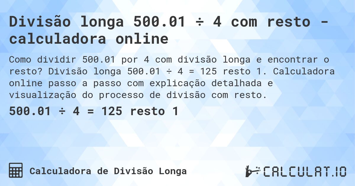 Divisão longa 500.01 ÷ 4 com resto - calculadora online. Divisão longa 500.01 ÷ 4 = 125 resto 1. Calculadora online passo a passo com explicação detalhada e visualização do processo de divisão com resto.