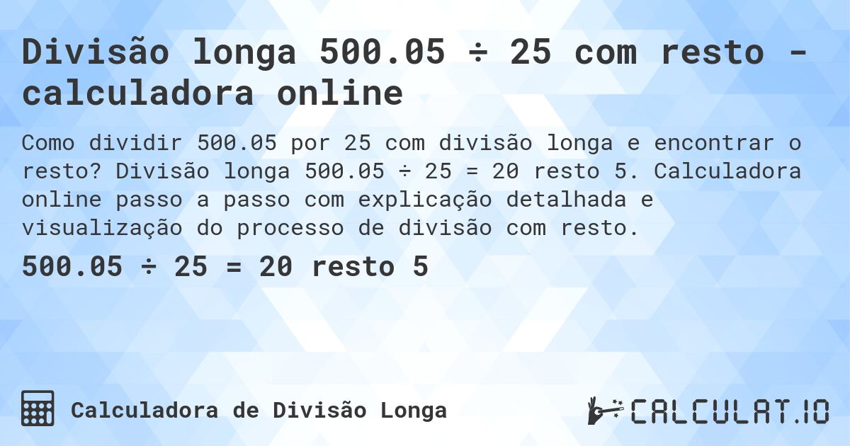 Divisão longa 500.05 ÷ 25 com resto - calculadora online. Divisão longa 500.05 ÷ 25 = 20 resto 5. Calculadora online passo a passo com explicação detalhada e visualização do processo de divisão com resto.