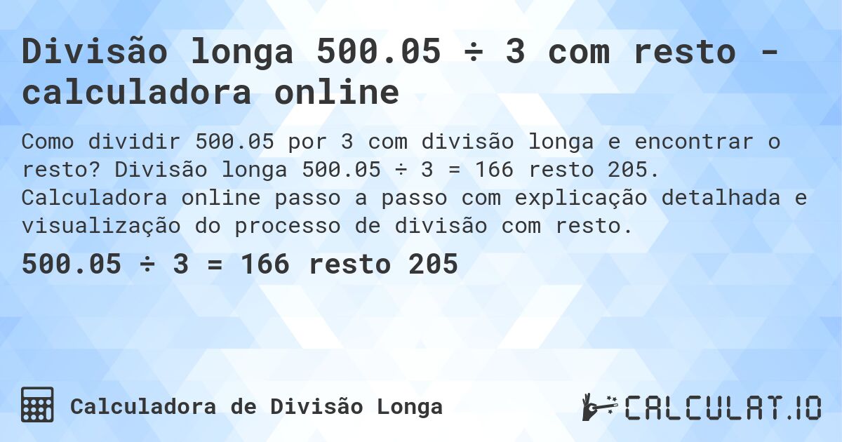 Divisão longa 500.05 ÷ 3 com resto - calculadora online. Divisão longa 500.05 ÷ 3 = 166 resto 205. Calculadora online passo a passo com explicação detalhada e visualização do processo de divisão com resto.