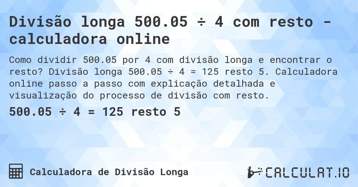 Divisão longa 500.05 ÷ 4 com resto - calculadora online. Divisão longa 500.05 ÷ 4 = 125 resto 5. Calculadora online passo a passo com explicação detalhada e visualização do processo de divisão com resto.