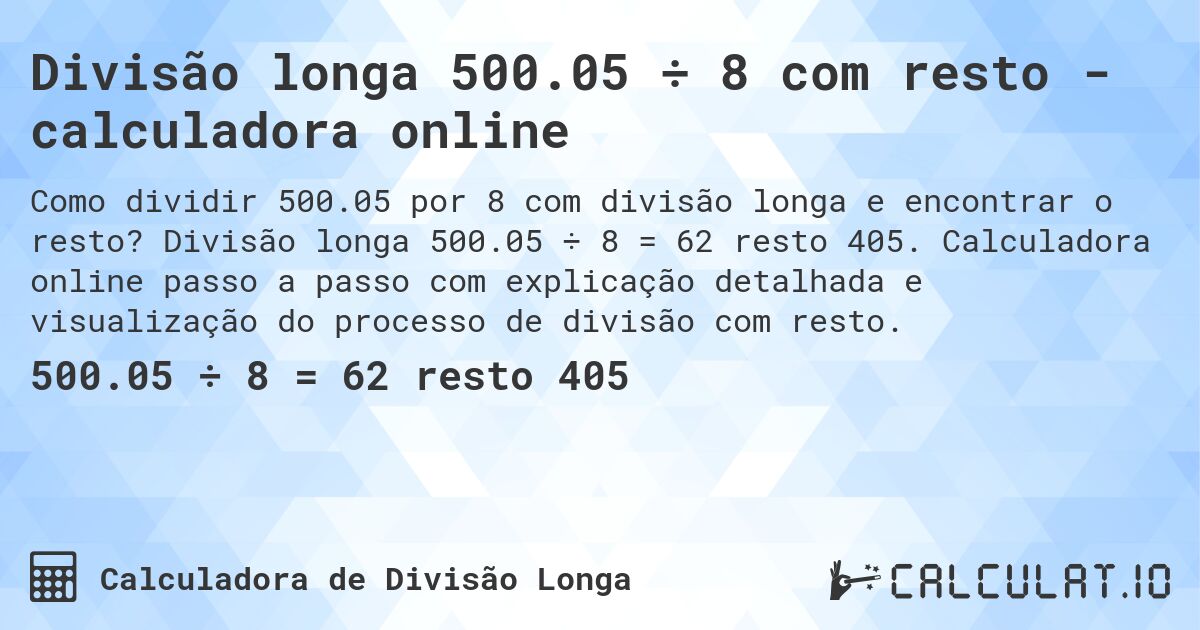 Divisão longa 500.05 ÷ 8 com resto - calculadora online. Divisão longa 500.05 ÷ 8 = 62 resto 405. Calculadora online passo a passo com explicação detalhada e visualização do processo de divisão com resto.