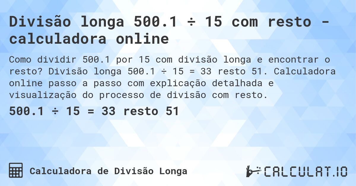 Divisão longa 500.1 ÷ 15 com resto - calculadora online. Divisão longa 500.1 ÷ 15 = 33 resto 51. Calculadora online passo a passo com explicação detalhada e visualização do processo de divisão com resto.
