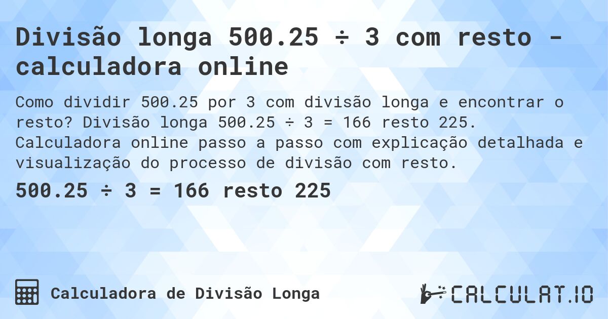 Divisão longa 500.25 ÷ 3 com resto - calculadora online. Divisão longa 500.25 ÷ 3 = 166 resto 225. Calculadora online passo a passo com explicação detalhada e visualização do processo de divisão com resto.