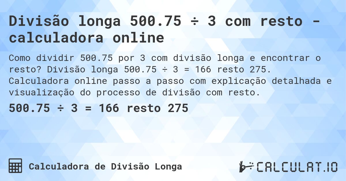 Divisão longa 500.75 ÷ 3 com resto - calculadora online. Divisão longa 500.75 ÷ 3 = 166 resto 275. Calculadora online passo a passo com explicação detalhada e visualização do processo de divisão com resto.