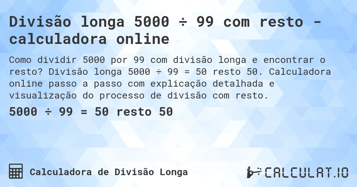 Divisão longa 5000 ÷ 99 com resto - calculadora online. Divisão longa 5000 ÷ 99 = 50 resto 50. Calculadora online passo a passo com explicação detalhada e visualização do processo de divisão com resto.
