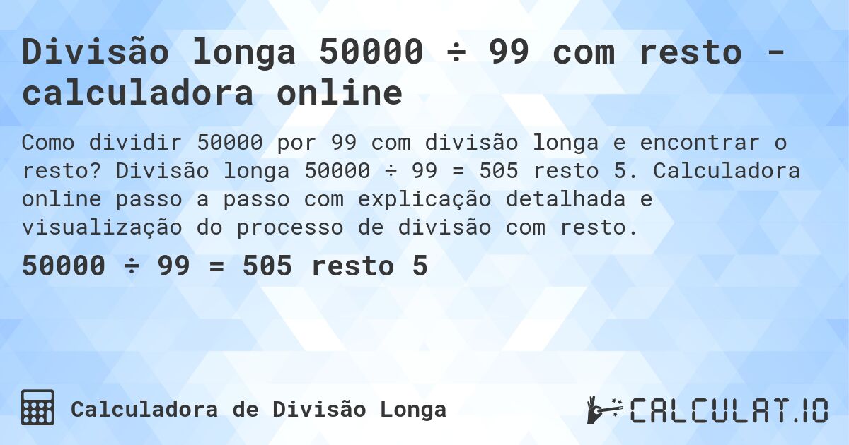 Divisão longa 50000 ÷ 99 com resto - calculadora online. Divisão longa 50000 ÷ 99 = 505 resto 5. Calculadora online passo a passo com explicação detalhada e visualização do processo de divisão com resto.