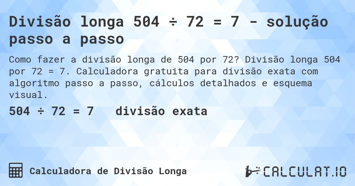 Divisão longa 504 ÷ 72 = 7 - solução passo a passo. Divisão longa 504 por 72 = 7. Calculadora gratuita para divisão exata com algoritmo passo a passo, cálculos detalhados e esquema visual.