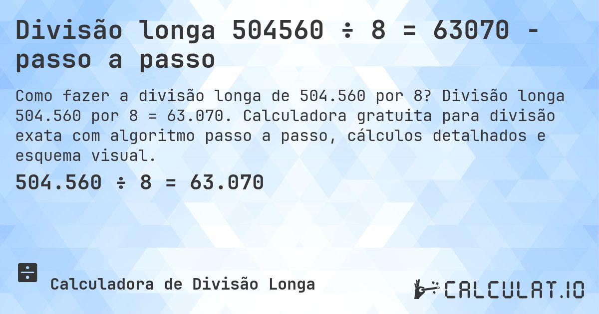 Divisão longa 504560 ÷ 8 = 63070 - passo a passo. Divisão longa 504.560 por 8 = 63.070. Calculadora gratuita para divisão exata com algoritmo passo a passo, cálculos detalhados e esquema visual.