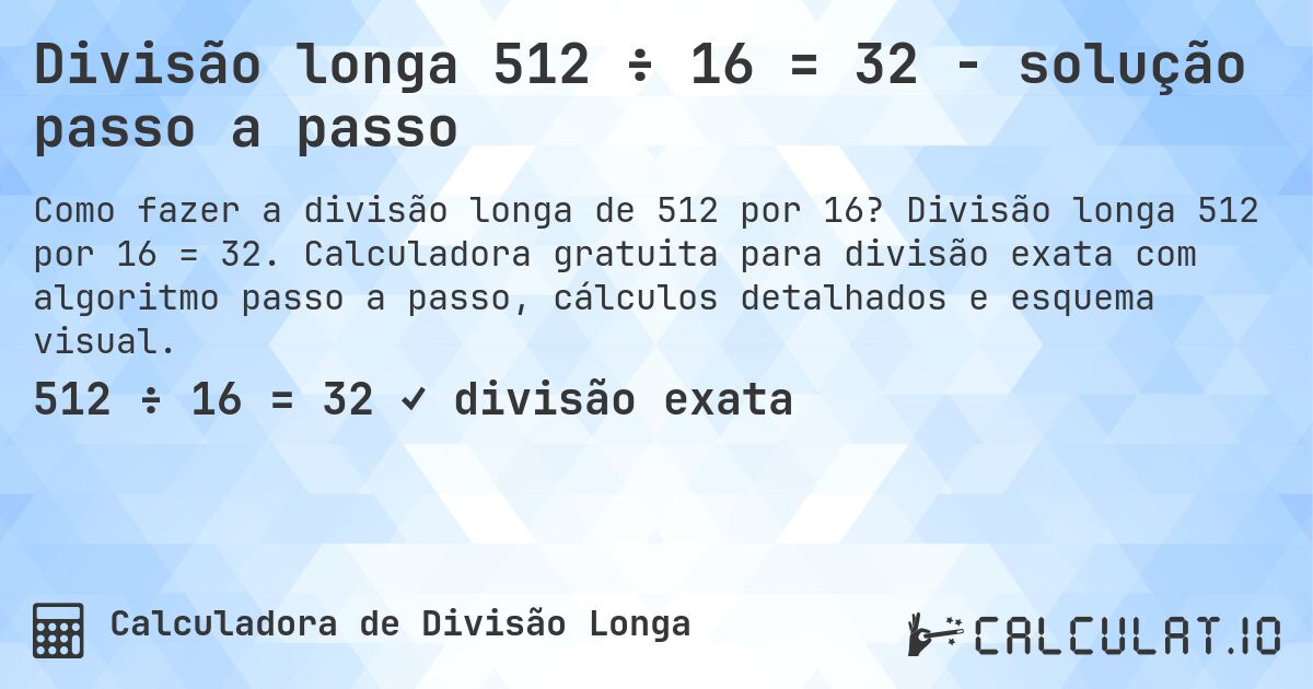 Divisão longa 512 ÷ 16 = 32 - solução passo a passo. Divisão longa 512 por 16 = 32. Calculadora gratuita para divisão exata com algoritmo passo a passo, cálculos detalhados e esquema visual.