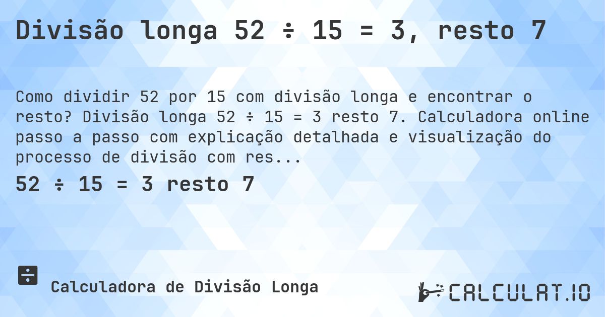 Divisão longa 52 ÷ 15 = 3, resto 7. Divisão longa 52 ÷ 15 = 3 resto 7. Calculadora online passo a passo com explicação detalhada e visualização do processo de divisão com resto.
