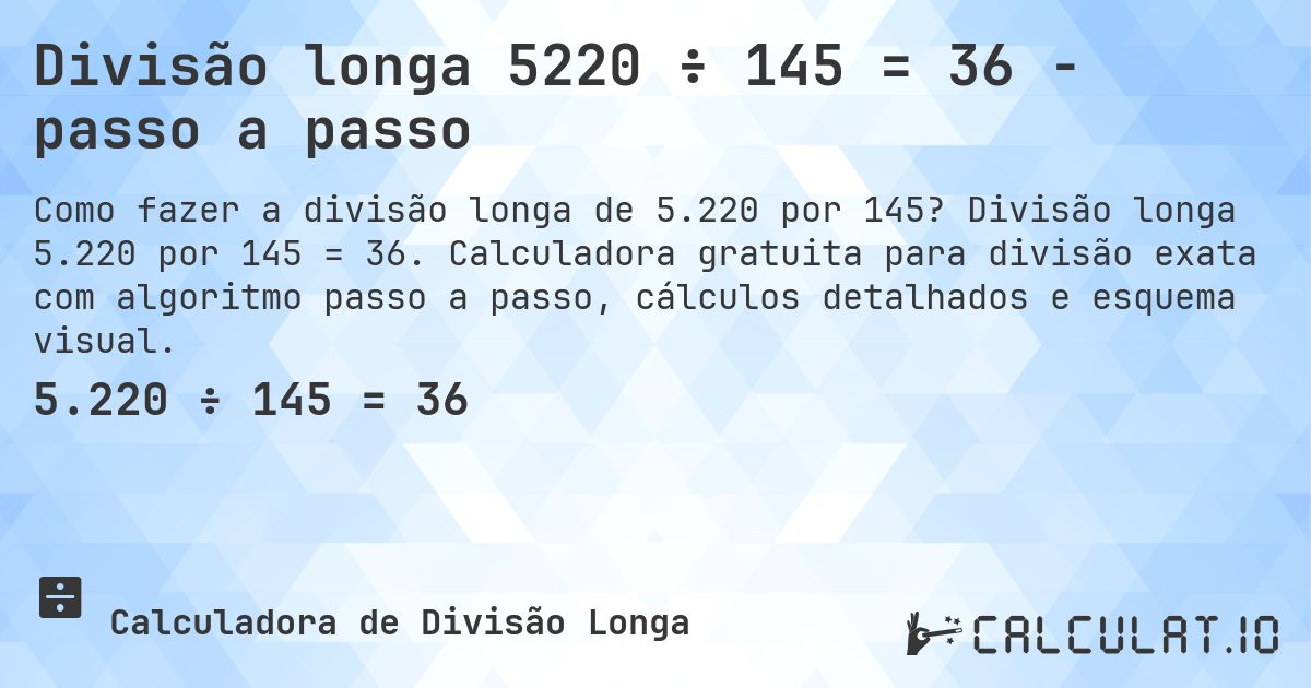 Divisão longa 5220 ÷ 145 = 36 - passo a passo. Divisão longa 5.220 por 145 = 36. Calculadora gratuita para divisão exata com algoritmo passo a passo, cálculos detalhados e esquema visual.