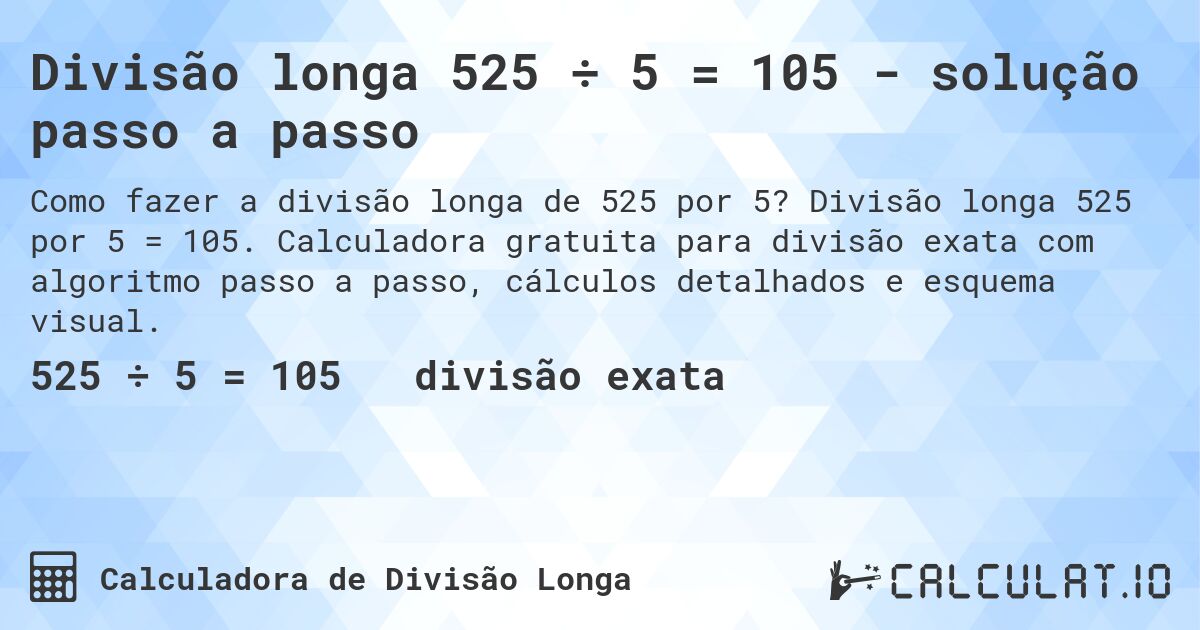 Divisão longa 525 ÷ 5 = 105 - solução passo a passo. Divisão longa 525 por 5 = 105. Calculadora gratuita para divisão exata com algoritmo passo a passo, cálculos detalhados e esquema visual.
