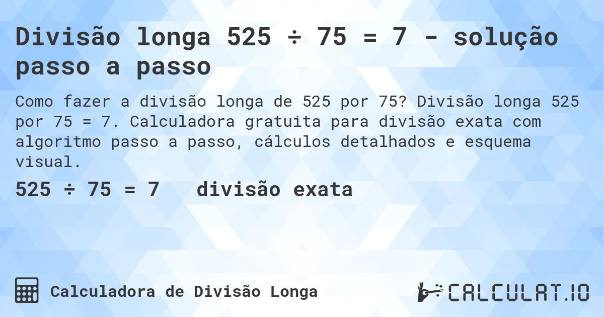 Divisão longa 525 ÷ 75 = 7 - solução passo a passo. Divisão longa 525 por 75 = 7. Calculadora gratuita para divisão exata com algoritmo passo a passo, cálculos detalhados e esquema visual.