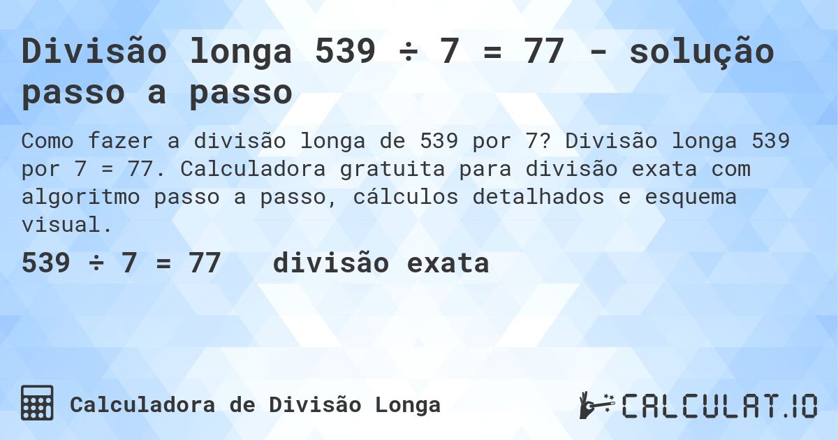 Divisão longa 539 ÷ 7 = 77 - solução passo a passo. Divisão longa 539 por 7 = 77. Calculadora gratuita para divisão exata com algoritmo passo a passo, cálculos detalhados e esquema visual.