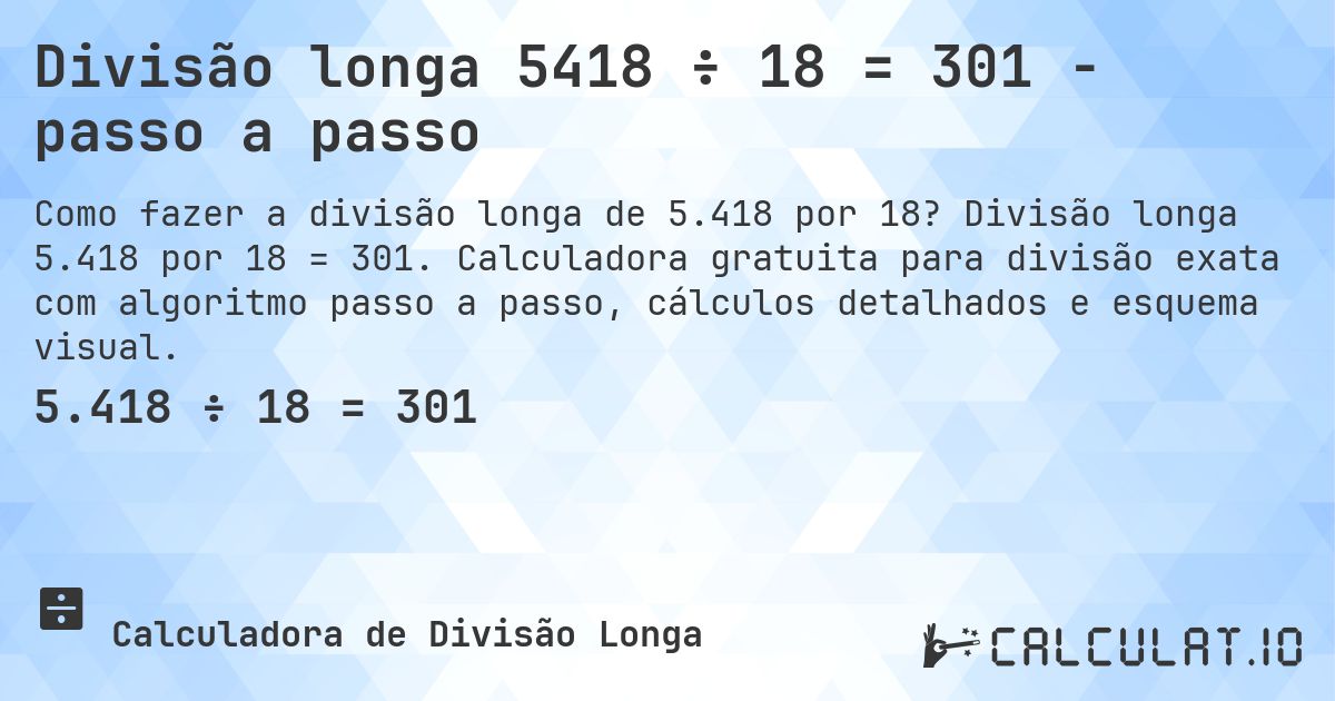 Divisão longa 5418 ÷ 18 = 301 - passo a passo. Divisão longa 5.418 por 18 = 301. Calculadora gratuita para divisão exata com algoritmo passo a passo, cálculos detalhados e esquema visual.
