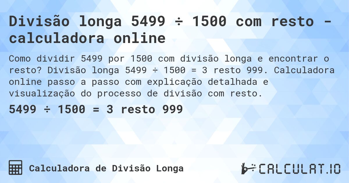 Divisão longa 5499 ÷ 1500 com resto - calculadora online. Divisão longa 5499 ÷ 1500 = 3 resto 999. Calculadora online passo a passo com explicação detalhada e visualização do processo de divisão com resto.