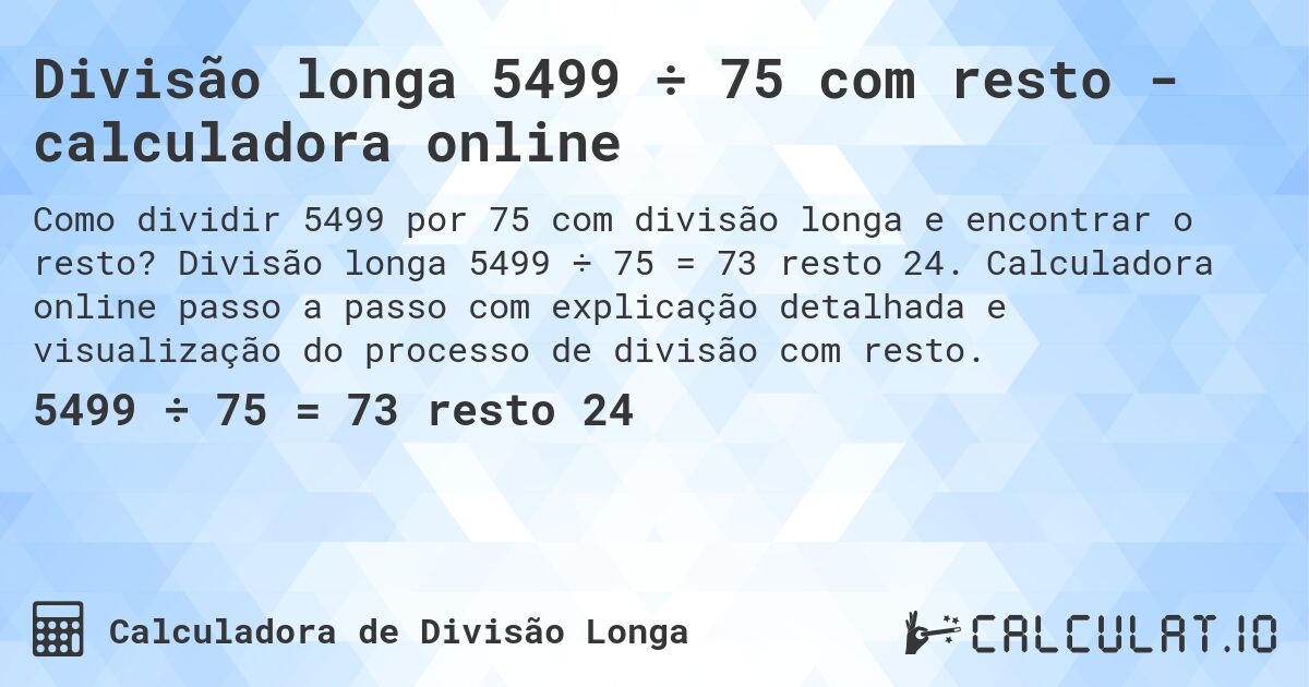 Divisão longa 5499 ÷ 75 com resto - calculadora online. Divisão longa 5499 ÷ 75 = 73 resto 24. Calculadora online passo a passo com explicação detalhada e visualização do processo de divisão com resto.