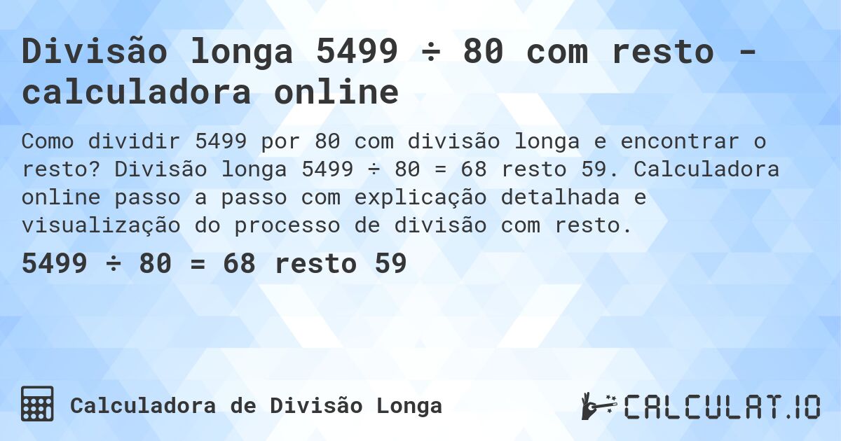 Divisão longa 5499 ÷ 80 com resto - calculadora online. Divisão longa 5499 ÷ 80 = 68 resto 59. Calculadora online passo a passo com explicação detalhada e visualização do processo de divisão com resto.