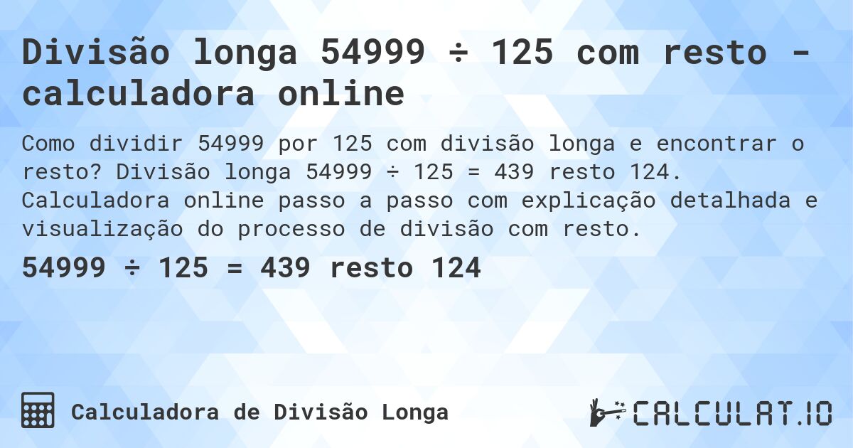 Divisão longa 54999 ÷ 125 com resto - calculadora online. Divisão longa 54999 ÷ 125 = 439 resto 124. Calculadora online passo a passo com explicação detalhada e visualização do processo de divisão com resto.
