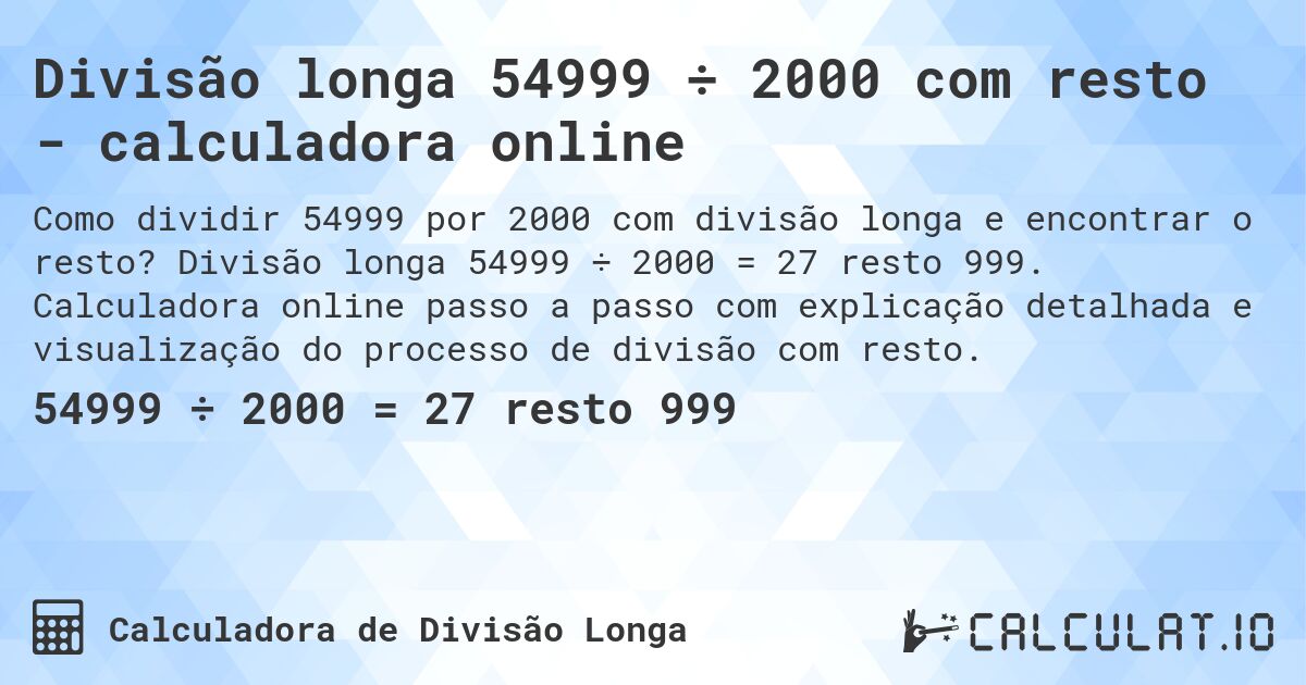 Divisão longa 54999 ÷ 2000 com resto - calculadora online. Divisão longa 54999 ÷ 2000 = 27 resto 999. Calculadora online passo a passo com explicação detalhada e visualização do processo de divisão com resto.