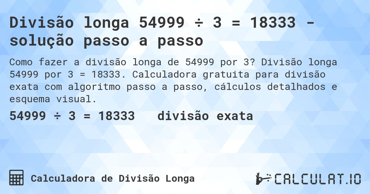 Divisão longa 54999 ÷ 3 = 18333 - solução passo a passo. Divisão longa 54999 por 3 = 18333. Calculadora gratuita para divisão exata com algoritmo passo a passo, cálculos detalhados e esquema visual.