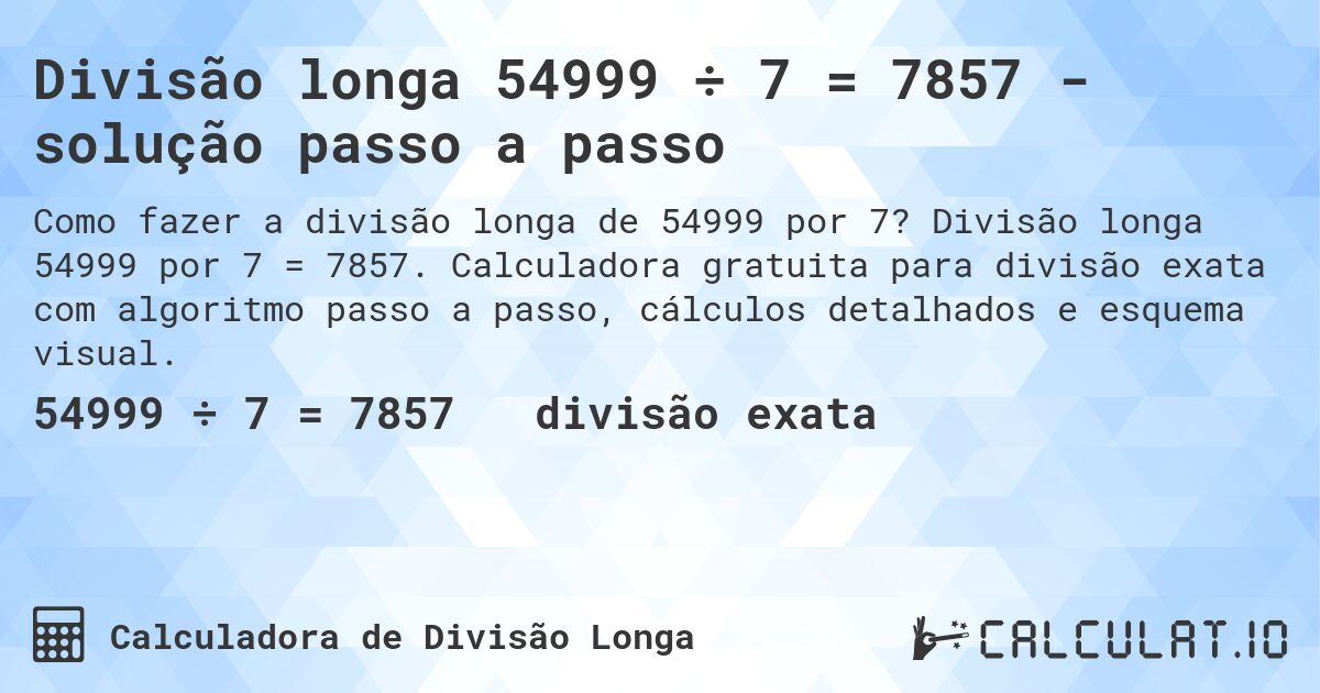 Divisão longa 54999 ÷ 7 = 7857 - solução passo a passo. Divisão longa 54999 por 7 = 7857. Calculadora gratuita para divisão exata com algoritmo passo a passo, cálculos detalhados e esquema visual.