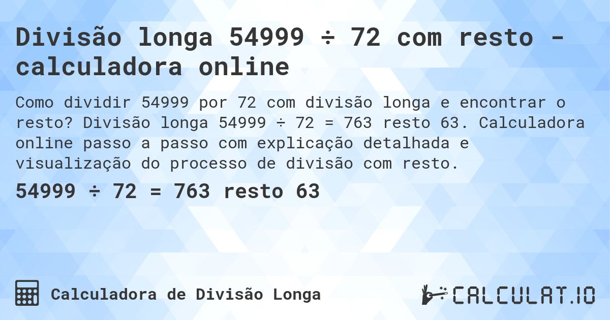 Divisão longa 54999 ÷ 72 com resto - calculadora online. Divisão longa 54999 ÷ 72 = 763 resto 63. Calculadora online passo a passo com explicação detalhada e visualização do processo de divisão com resto.