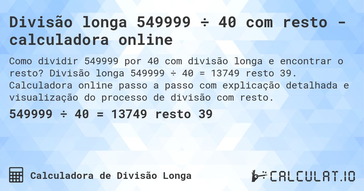 Divisão longa 549999 ÷ 40 com resto - calculadora online. Divisão longa 549999 ÷ 40 = 13749 resto 39. Calculadora online passo a passo com explicação detalhada e visualização do processo de divisão com resto.