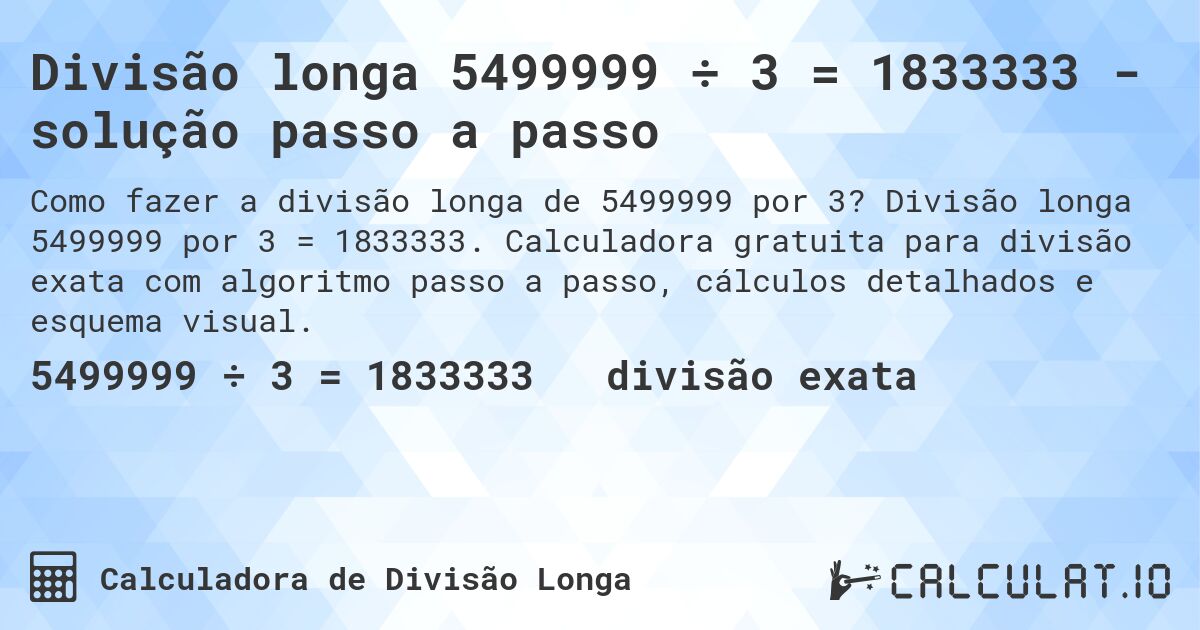 Divisão longa 5499999 ÷ 3 = 1833333 - solução passo a passo. Divisão longa 5499999 por 3 = 1833333. Calculadora gratuita para divisão exata com algoritmo passo a passo, cálculos detalhados e esquema visual.
