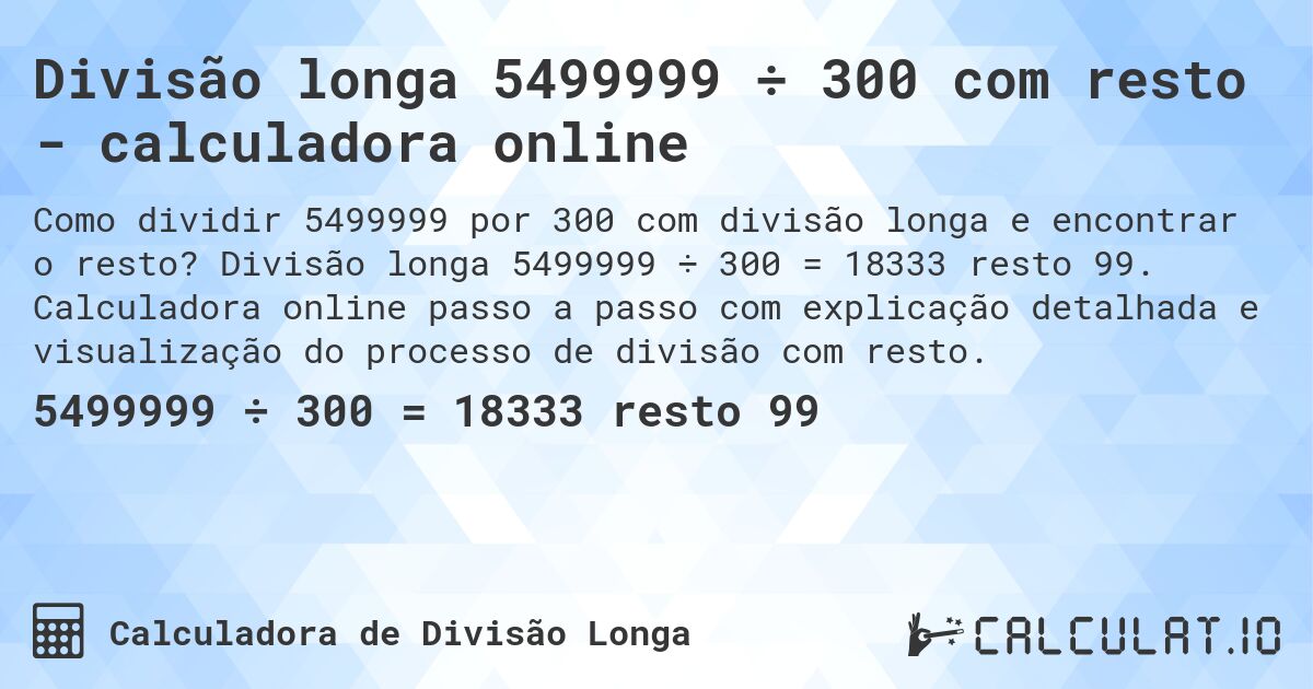 Divisão longa 5499999 ÷ 300 com resto - calculadora online. Divisão longa 5499999 ÷ 300 = 18333 resto 99. Calculadora online passo a passo com explicação detalhada e visualização do processo de divisão com resto.