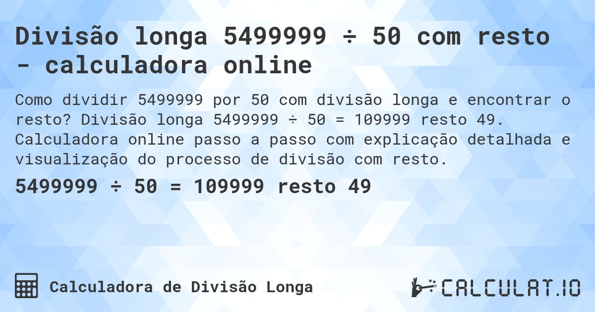 Divisão longa 5499999 ÷ 50 com resto - calculadora online. Divisão longa 5499999 ÷ 50 = 109999 resto 49. Calculadora online passo a passo com explicação detalhada e visualização do processo de divisão com resto.