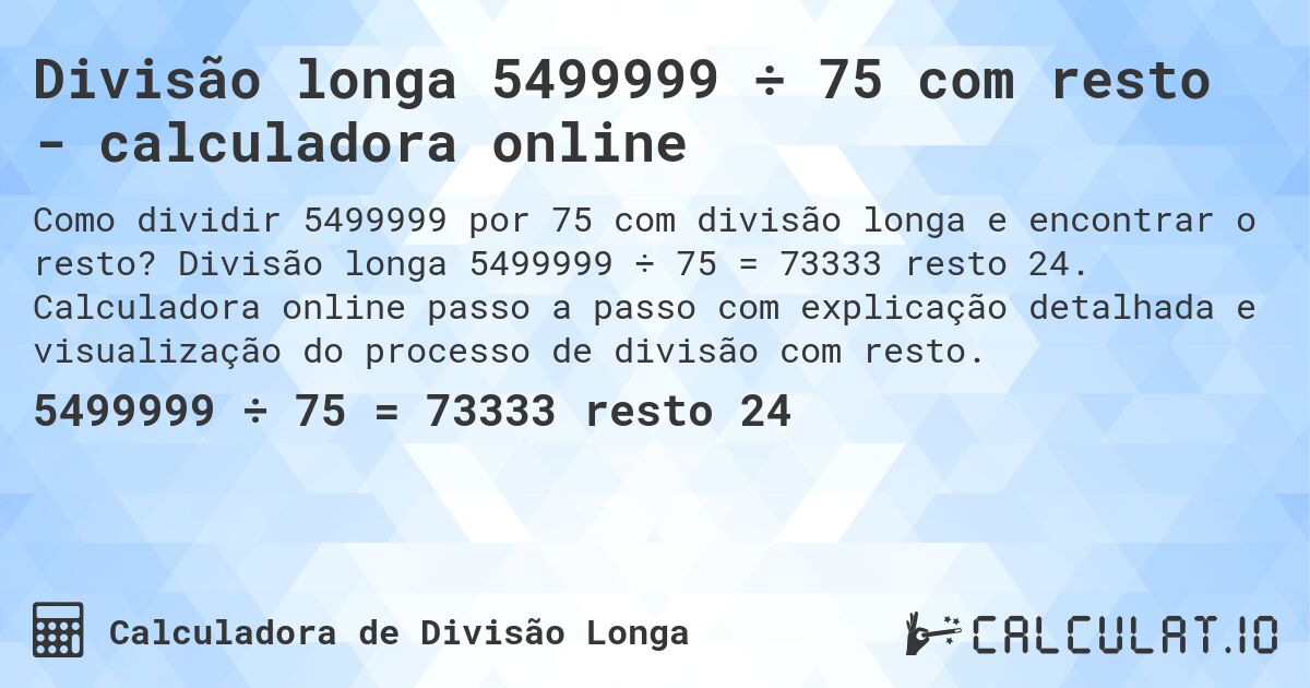 Divisão longa 5499999 ÷ 75 com resto - calculadora online. Divisão longa 5499999 ÷ 75 = 73333 resto 24. Calculadora online passo a passo com explicação detalhada e visualização do processo de divisão com resto.