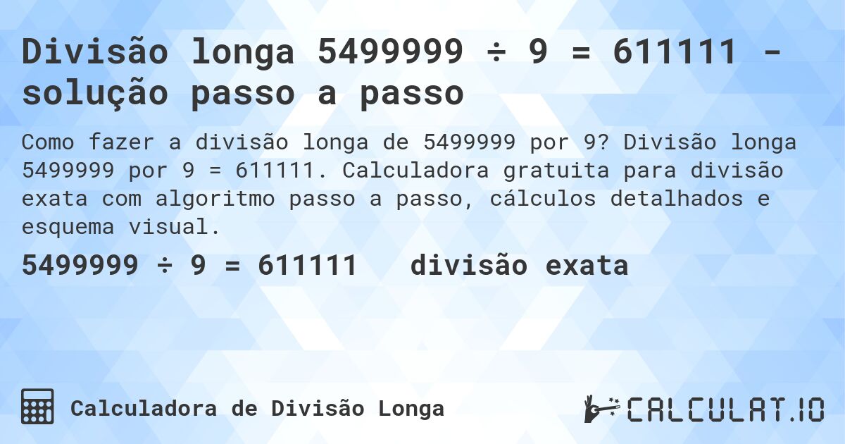Divisão longa 5499999 ÷ 9 = 611111 - solução passo a passo. Divisão longa 5499999 por 9 = 611111. Calculadora gratuita para divisão exata com algoritmo passo a passo, cálculos detalhados e esquema visual.