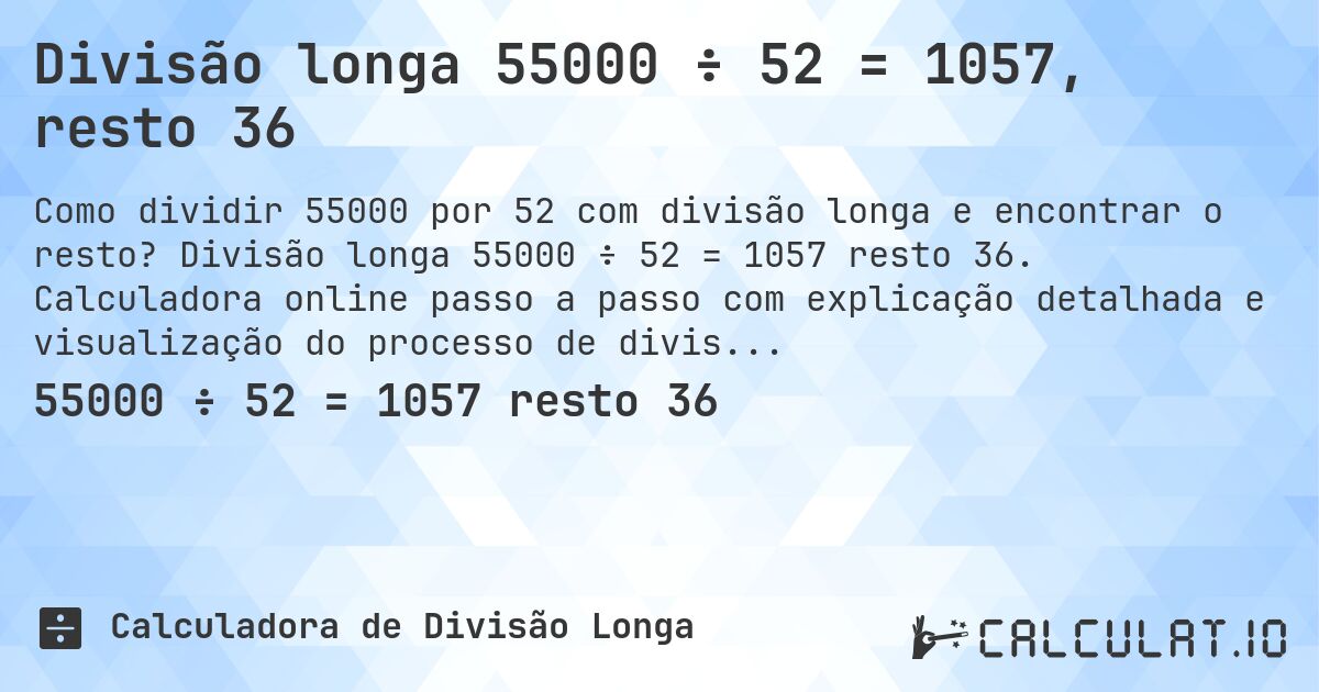 Divisão longa 55000 ÷ 52 = 1057, resto 36. Divisão longa 55000 ÷ 52 = 1057 resto 36. Calculadora online passo a passo com explicação detalhada e visualização do processo de divisão com resto.