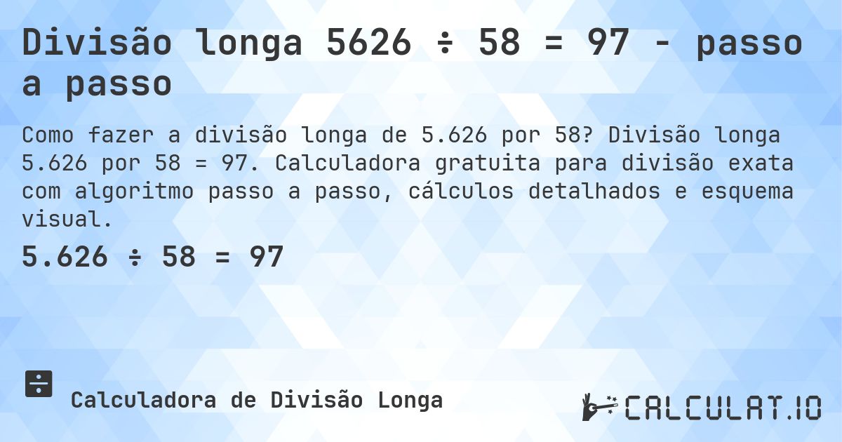 Divisão longa 5626 ÷ 58 = 97 - passo a passo. Divisão longa 5.626 por 58 = 97. Calculadora gratuita para divisão exata com algoritmo passo a passo, cálculos detalhados e esquema visual.