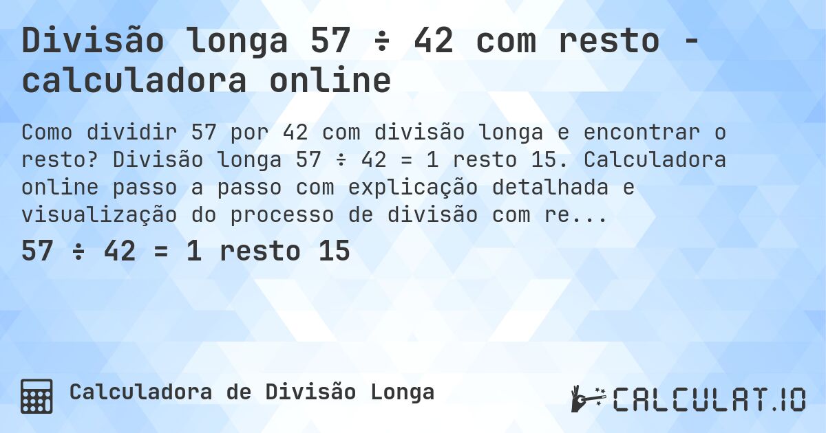 Divisão longa 57 ÷ 42 com resto - calculadora online. Divisão longa 57 ÷ 42 = 1 resto 15. Calculadora online passo a passo com explicação detalhada e visualização do processo de divisão com resto.