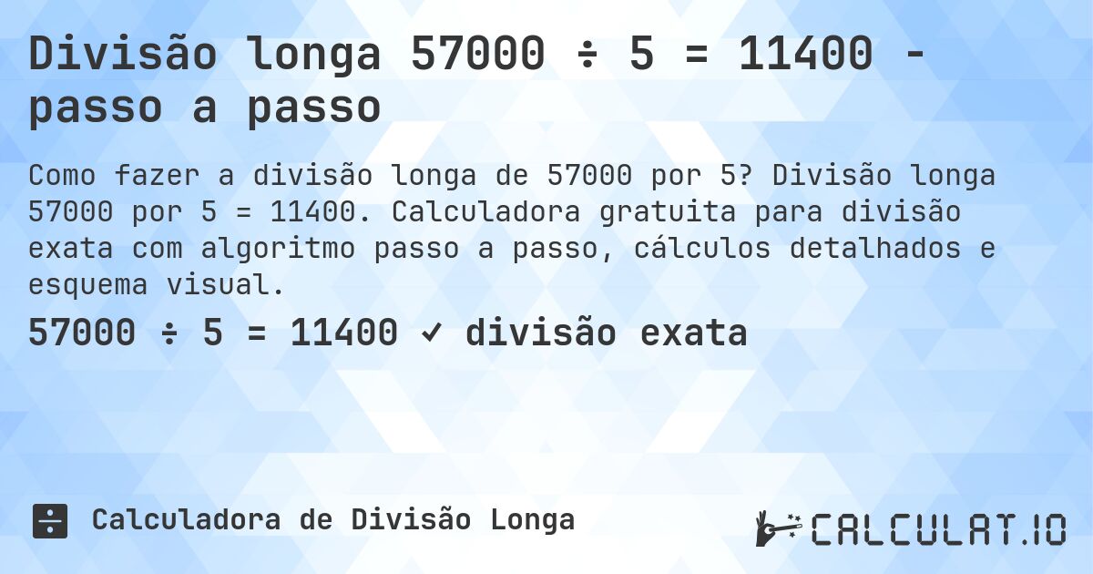 Divisão longa 57000 ÷ 5 = 11400 - passo a passo. Divisão longa 57000 por 5 = 11400. Calculadora gratuita para divisão exata com algoritmo passo a passo, cálculos detalhados e esquema visual.