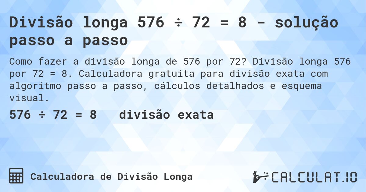 Divisão longa 576 ÷ 72 = 8 - solução passo a passo. Divisão longa 576 por 72 = 8. Calculadora gratuita para divisão exata com algoritmo passo a passo, cálculos detalhados e esquema visual.