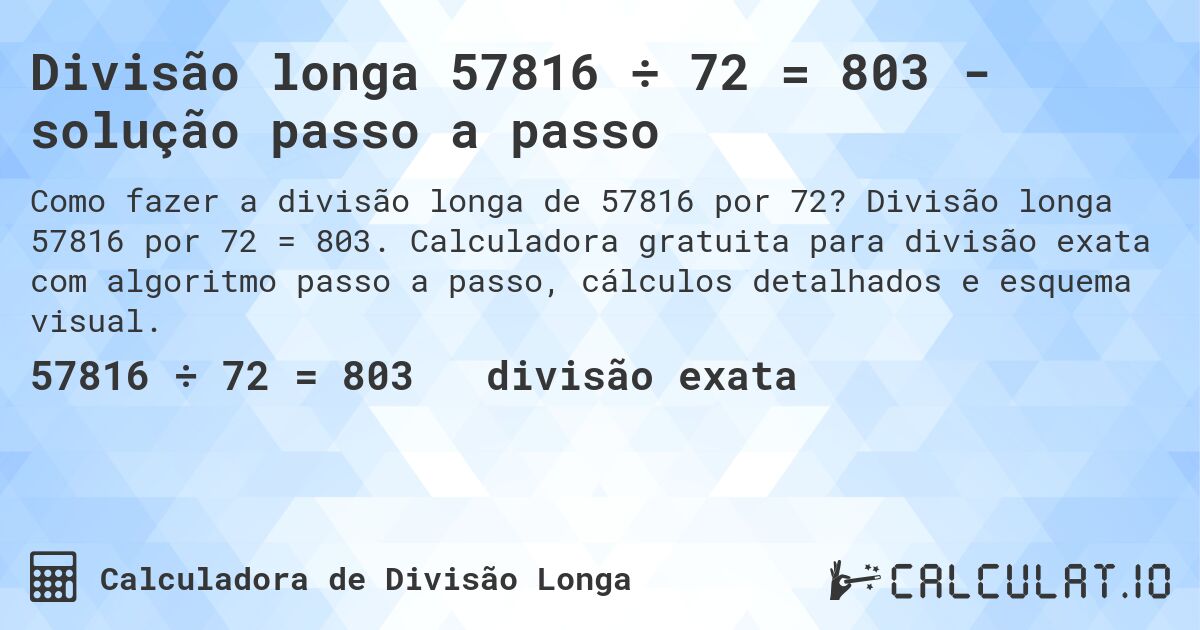 Divisão longa 57816 ÷ 72 = 803 - solução passo a passo. Divisão longa 57816 por 72 = 803. Calculadora gratuita para divisão exata com algoritmo passo a passo, cálculos detalhados e esquema visual.