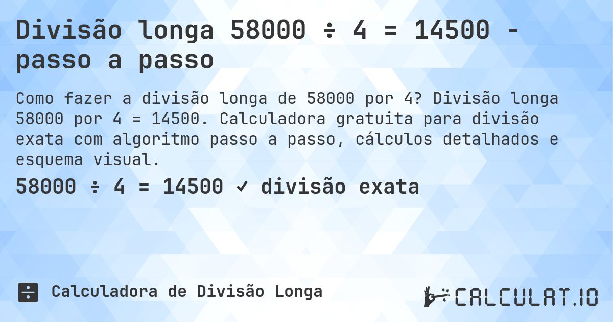 Divisão longa 58000 ÷ 4 = 14500 - passo a passo. Divisão longa 58000 por 4 = 14500. Calculadora gratuita para divisão exata com algoritmo passo a passo, cálculos detalhados e esquema visual.
