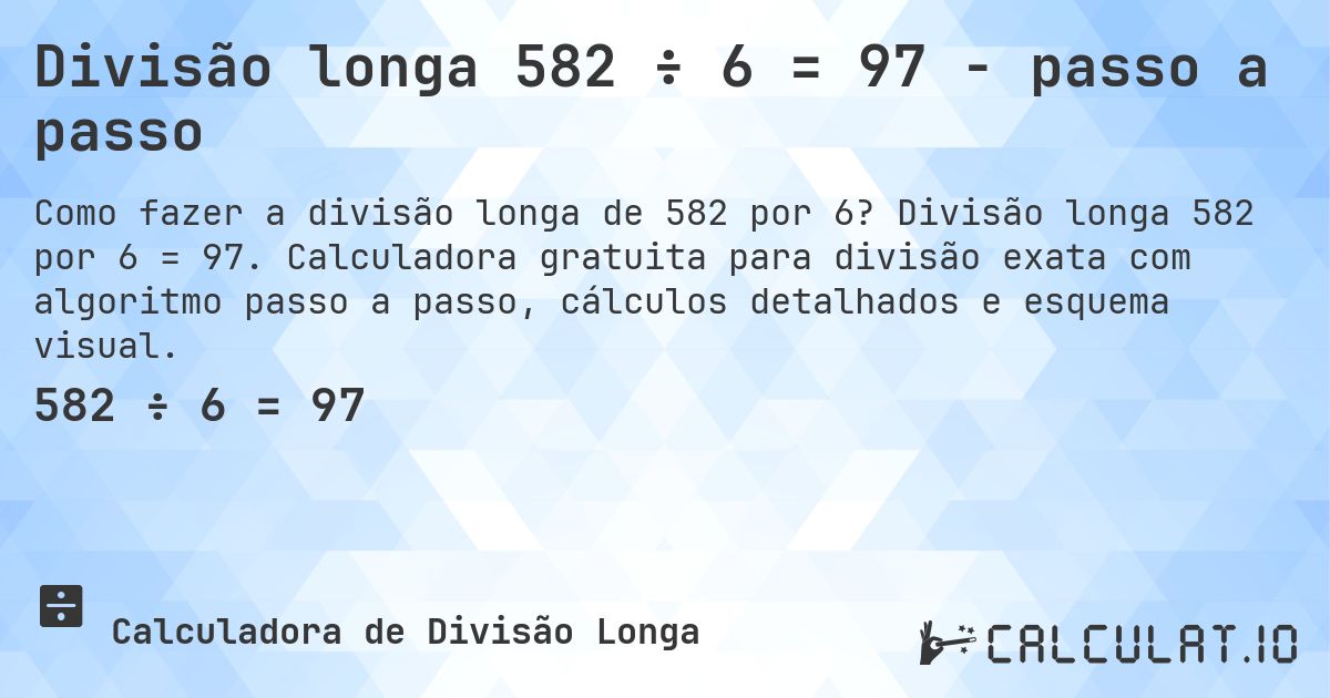 Divisão longa 582 ÷ 6 = 97 - passo a passo. Divisão longa 582 por 6 = 97. Calculadora gratuita para divisão exata com algoritmo passo a passo, cálculos detalhados e esquema visual.