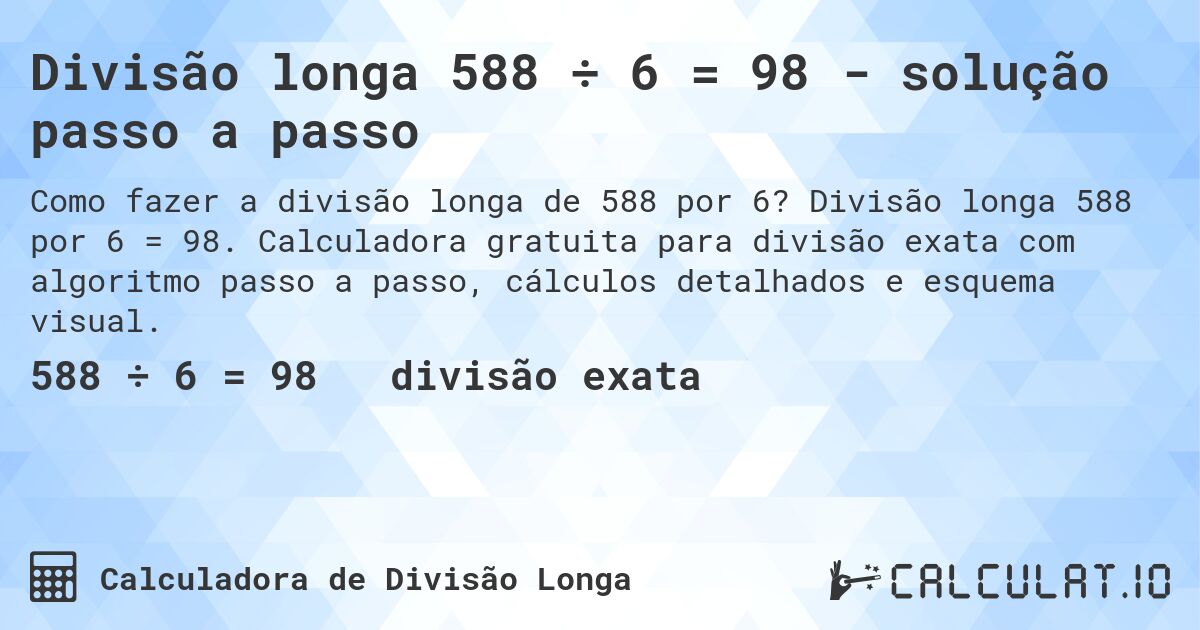 Divisão longa 588 ÷ 6 = 98 - solução passo a passo. Divisão longa 588 por 6 = 98. Calculadora gratuita para divisão exata com algoritmo passo a passo, cálculos detalhados e esquema visual.