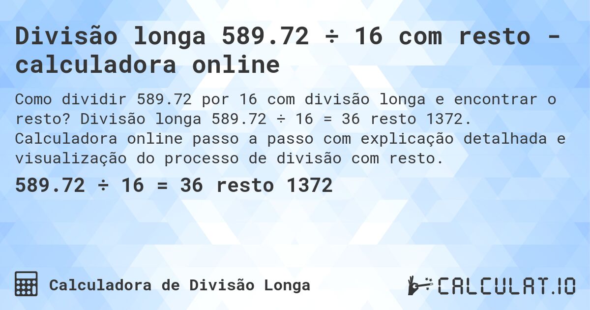 Divisão longa 589.72 ÷ 16 com resto - calculadora online. Divisão longa 589.72 ÷ 16 = 36 resto 1372. Calculadora online passo a passo com explicação detalhada e visualização do processo de divisão com resto.