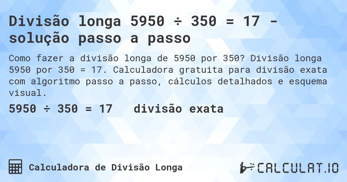Divisão longa 5950 ÷ 350 = 17 - solução passo a passo. Divisão longa 5950 por 350 = 17. Calculadora gratuita para divisão exata com algoritmo passo a passo, cálculos detalhados e esquema visual.