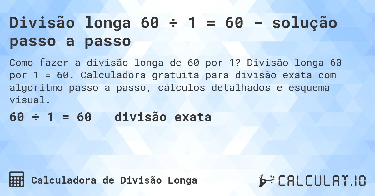 Divisão longa 60 ÷ 1 = 60 - solução passo a passo. Divisão longa 60 por 1 = 60. Calculadora gratuita para divisão exata com algoritmo passo a passo, cálculos detalhados e esquema visual.