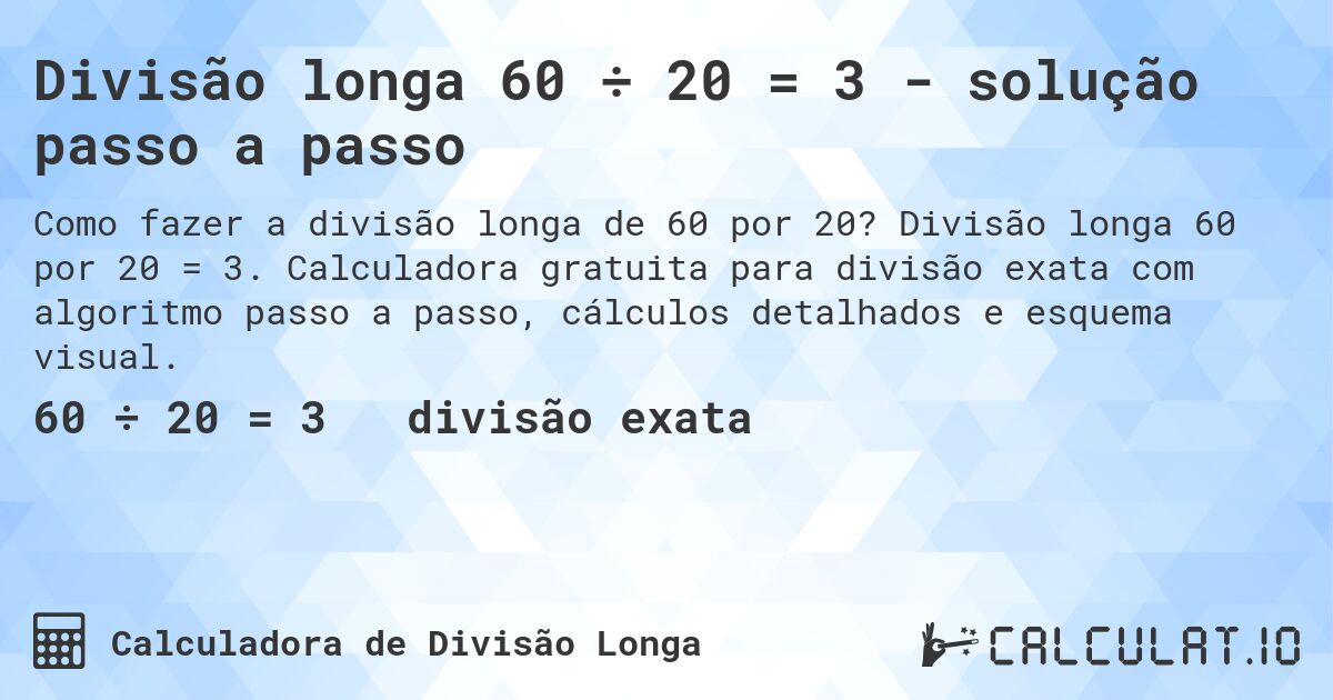 Divisão longa 60 ÷ 20 = 3 - solução passo a passo. Divisão longa 60 por 20 = 3. Calculadora gratuita para divisão exata com algoritmo passo a passo, cálculos detalhados e esquema visual.