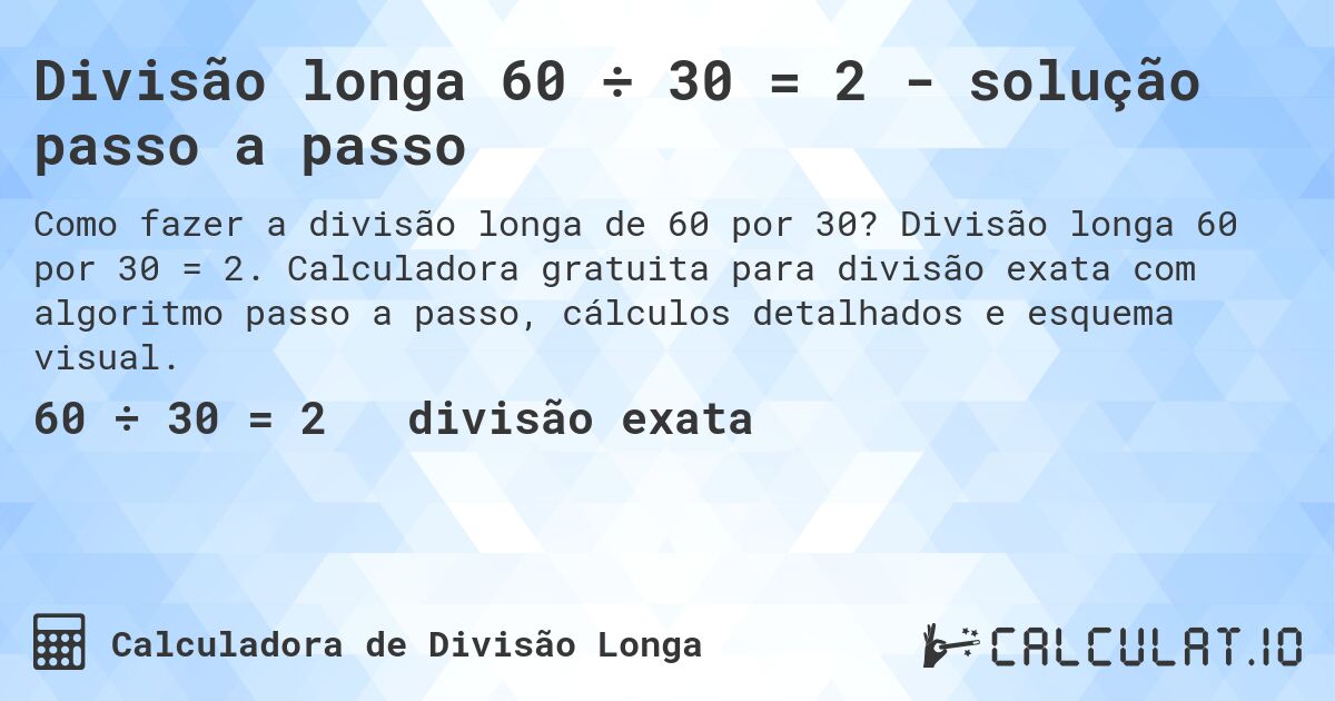 Divisão longa 60 ÷ 30 = 2 - solução passo a passo. Divisão longa 60 por 30 = 2. Calculadora gratuita para divisão exata com algoritmo passo a passo, cálculos detalhados e esquema visual.