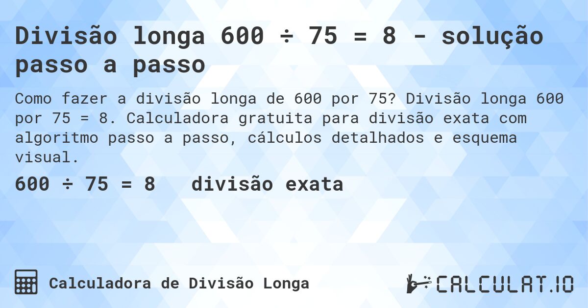 Divisão longa 600 ÷ 75 = 8 - solução passo a passo. Divisão longa 600 por 75 = 8. Calculadora gratuita para divisão exata com algoritmo passo a passo, cálculos detalhados e esquema visual.