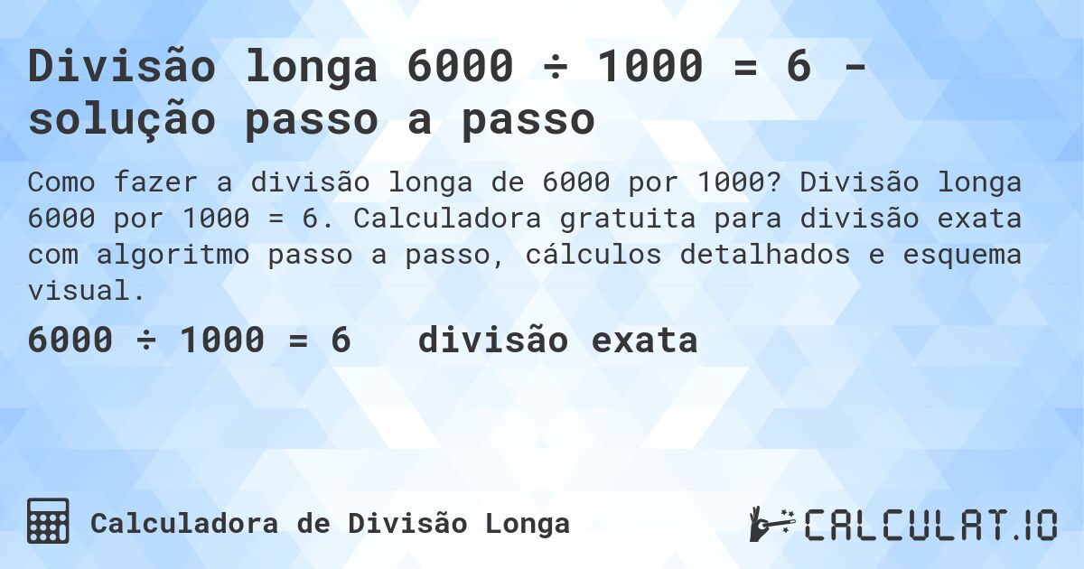 Divisão longa 6000 ÷ 1000 = 6 - solução passo a passo. Divisão longa 6000 por 1000 = 6. Calculadora gratuita para divisão exata com algoritmo passo a passo, cálculos detalhados e esquema visual.