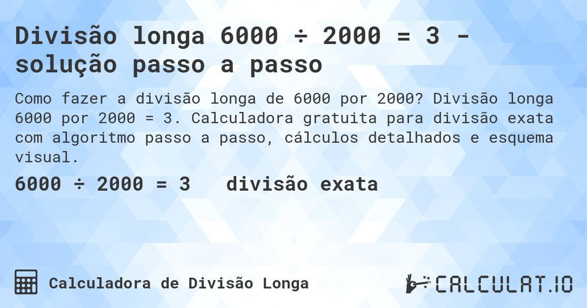 Divisão longa 6000 ÷ 2000 = 3 - solução passo a passo. Divisão longa 6000 por 2000 = 3. Calculadora gratuita para divisão exata com algoritmo passo a passo, cálculos detalhados e esquema visual.